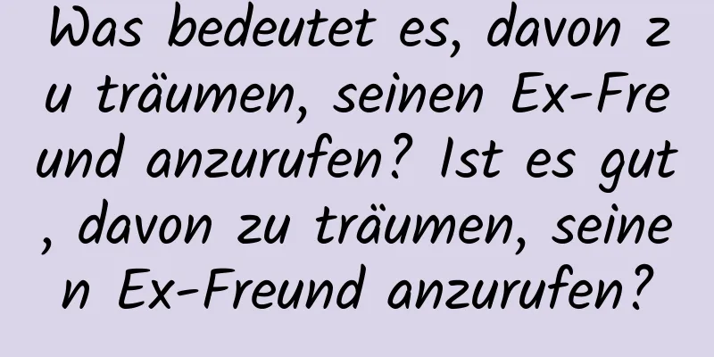 Was bedeutet es, davon zu träumen, seinen Ex-Freund anzurufen? Ist es gut, davon zu träumen, seinen Ex-Freund anzurufen?