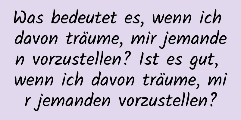 Was bedeutet es, wenn ich davon träume, mir jemanden vorzustellen? Ist es gut, wenn ich davon träume, mir jemanden vorzustellen?