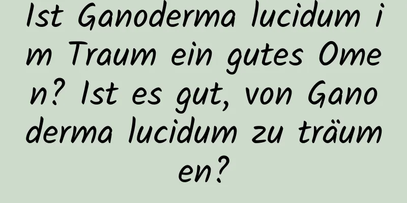 Ist Ganoderma lucidum im Traum ein gutes Omen? Ist es gut, von Ganoderma lucidum zu träumen?