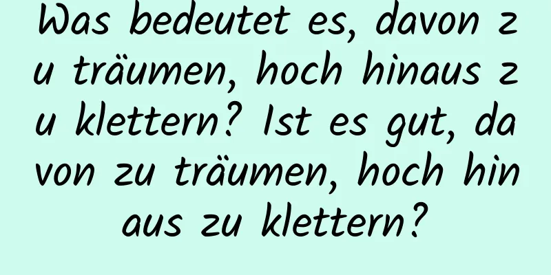 Was bedeutet es, davon zu träumen, hoch hinaus zu klettern? Ist es gut, davon zu träumen, hoch hinaus zu klettern?