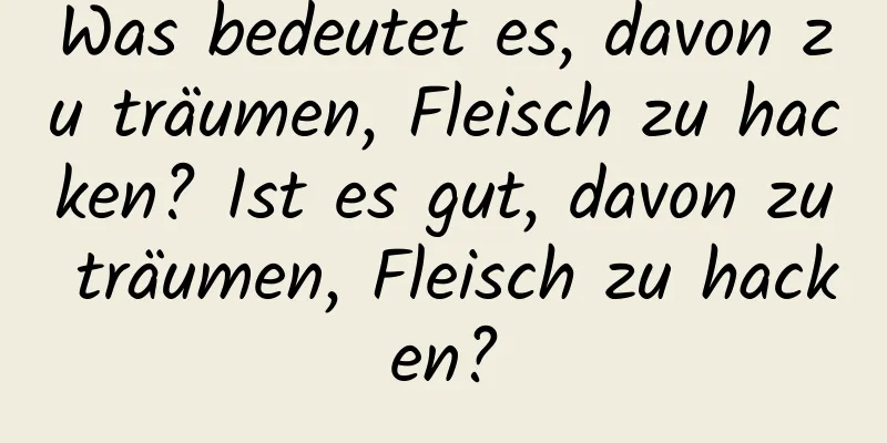 Was bedeutet es, davon zu träumen, Fleisch zu hacken? Ist es gut, davon zu träumen, Fleisch zu hacken?