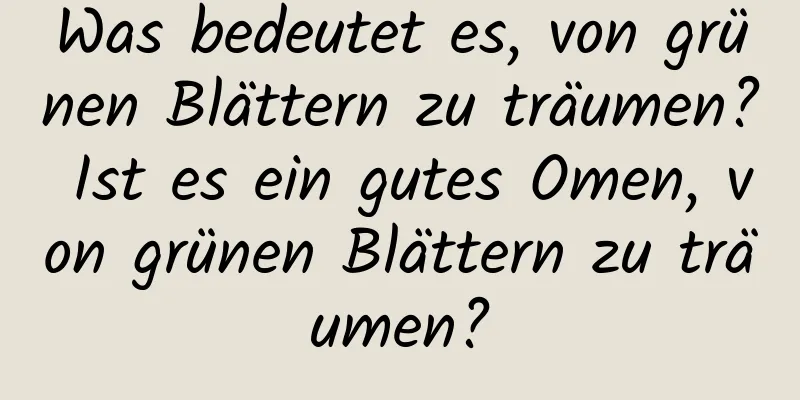 Was bedeutet es, von grünen Blättern zu träumen? Ist es ein gutes Omen, von grünen Blättern zu träumen?