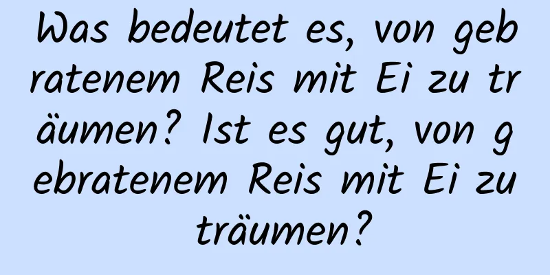 Was bedeutet es, von gebratenem Reis mit Ei zu träumen? Ist es gut, von gebratenem Reis mit Ei zu träumen?