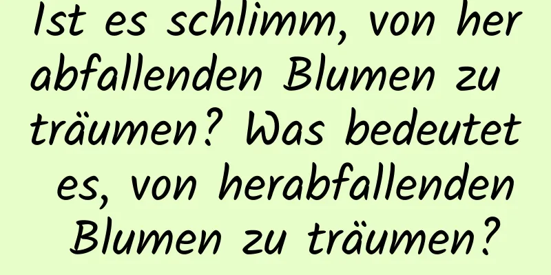 Ist es schlimm, von herabfallenden Blumen zu träumen? Was bedeutet es, von herabfallenden Blumen zu träumen?