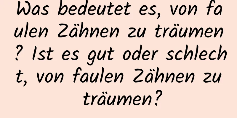 Was bedeutet es, von faulen Zähnen zu träumen? Ist es gut oder schlecht, von faulen Zähnen zu träumen?