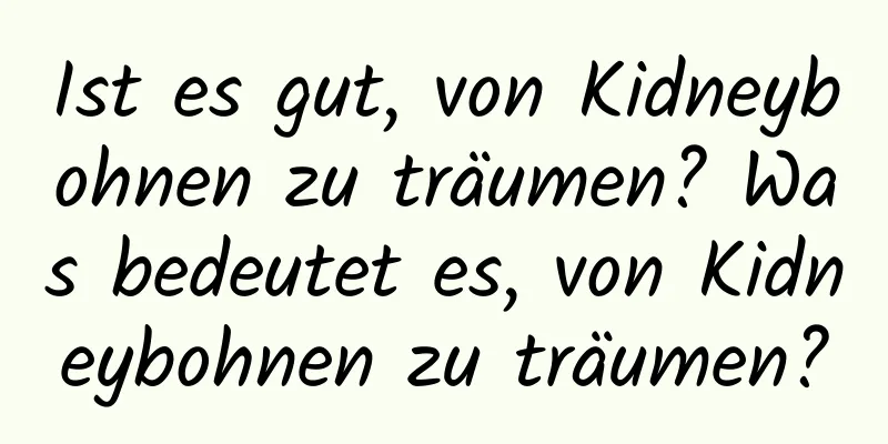 Ist es gut, von Kidneybohnen zu träumen? Was bedeutet es, von Kidneybohnen zu träumen?