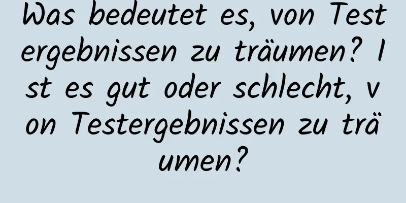 Was bedeutet es, von Testergebnissen zu träumen? Ist es gut oder schlecht, von Testergebnissen zu träumen?