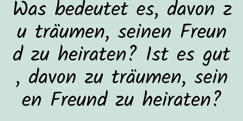 Was bedeutet es, davon zu träumen, seinen Freund zu heiraten? Ist es gut, davon zu träumen, seinen Freund zu heiraten?