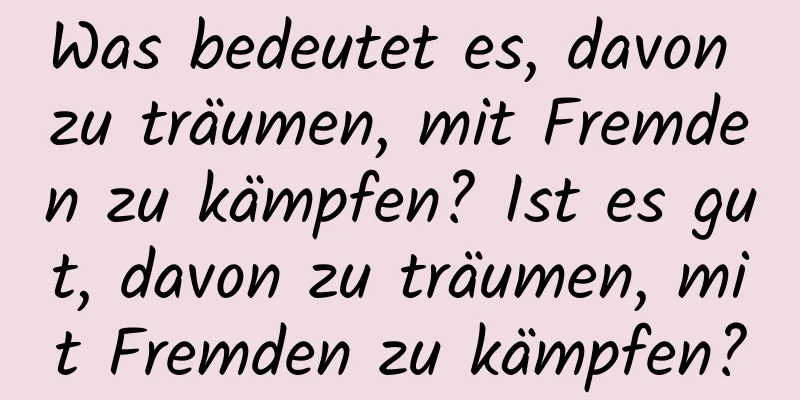 Was bedeutet es, davon zu träumen, mit Fremden zu kämpfen? Ist es gut, davon zu träumen, mit Fremden zu kämpfen?