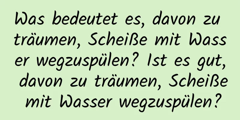 Was bedeutet es, davon zu träumen, Scheiße mit Wasser wegzuspülen? Ist es gut, davon zu träumen, Scheiße mit Wasser wegzuspülen?