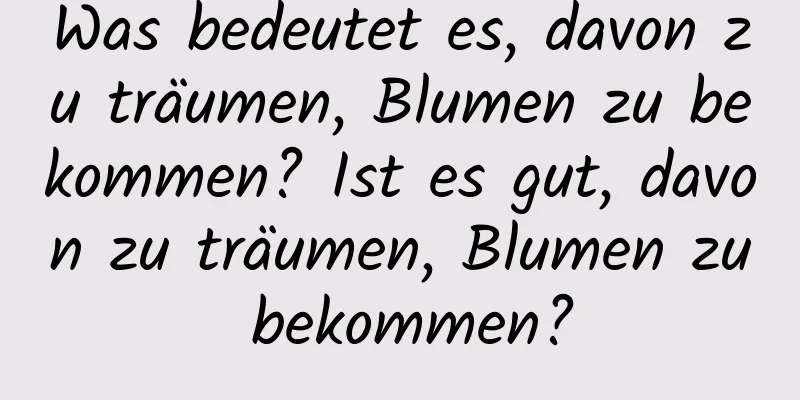 Was bedeutet es, davon zu träumen, Blumen zu bekommen? Ist es gut, davon zu träumen, Blumen zu bekommen?