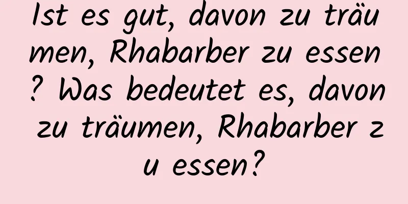 Ist es gut, davon zu träumen, Rhabarber zu essen? Was bedeutet es, davon zu träumen, Rhabarber zu essen?