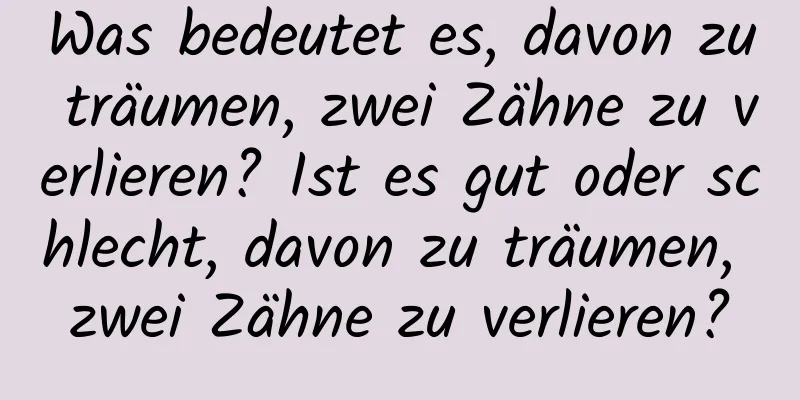 Was bedeutet es, davon zu träumen, zwei Zähne zu verlieren? Ist es gut oder schlecht, davon zu träumen, zwei Zähne zu verlieren?