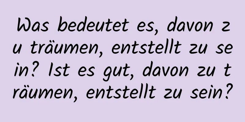 Was bedeutet es, davon zu träumen, entstellt zu sein? Ist es gut, davon zu träumen, entstellt zu sein?