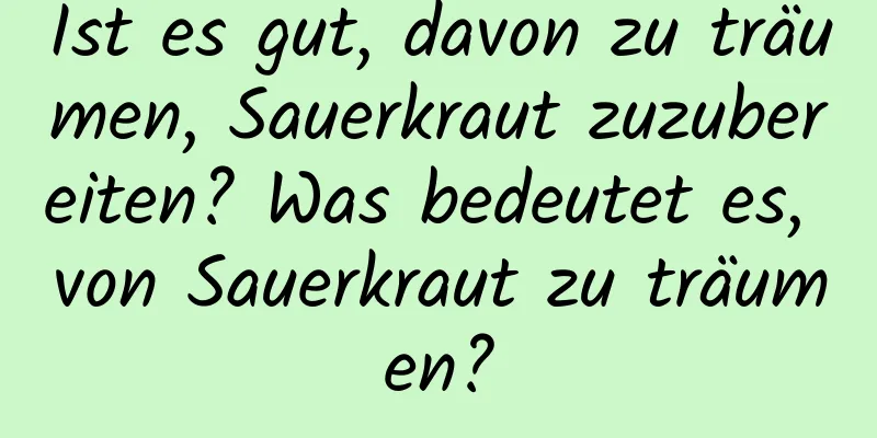 Ist es gut, davon zu träumen, Sauerkraut zuzubereiten? Was bedeutet es, von Sauerkraut zu träumen?