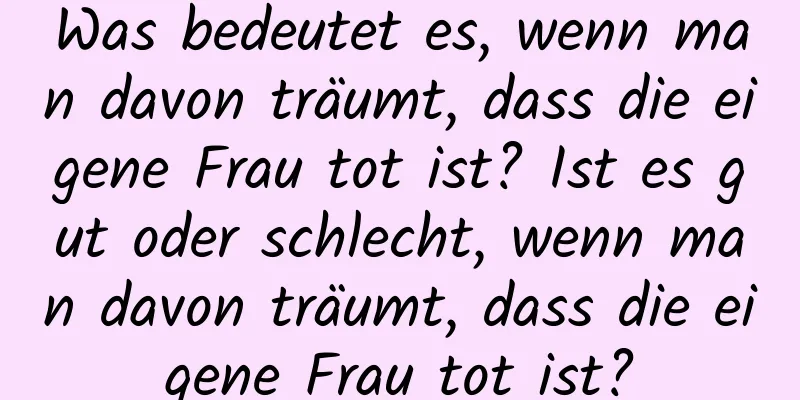 Was bedeutet es, wenn man davon träumt, dass die eigene Frau tot ist? Ist es gut oder schlecht, wenn man davon träumt, dass die eigene Frau tot ist?