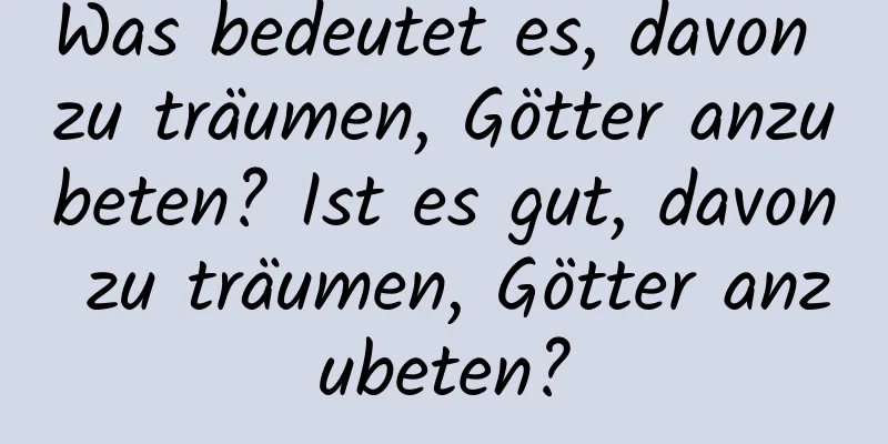 Was bedeutet es, davon zu träumen, Götter anzubeten? Ist es gut, davon zu träumen, Götter anzubeten?