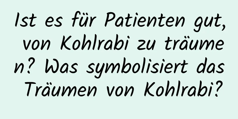 Ist es für Patienten gut, von Kohlrabi zu träumen? Was symbolisiert das Träumen von Kohlrabi?