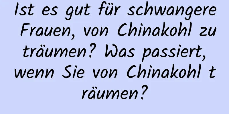 Ist es gut für schwangere Frauen, von Chinakohl zu träumen? Was passiert, wenn Sie von Chinakohl träumen?