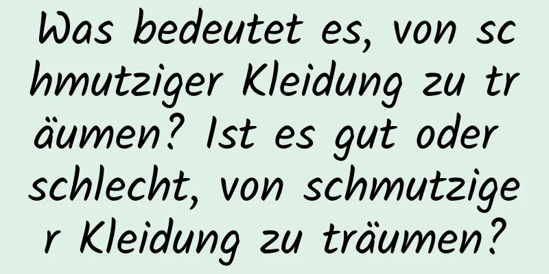 Was bedeutet es, von schmutziger Kleidung zu träumen? Ist es gut oder schlecht, von schmutziger Kleidung zu träumen?