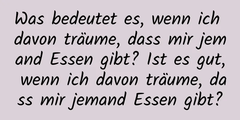 Was bedeutet es, wenn ich davon träume, dass mir jemand Essen gibt? Ist es gut, wenn ich davon träume, dass mir jemand Essen gibt?