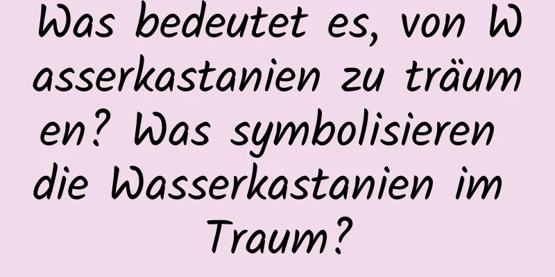 Was bedeutet es, von Wasserkastanien zu träumen? Was symbolisieren die Wasserkastanien im Traum?