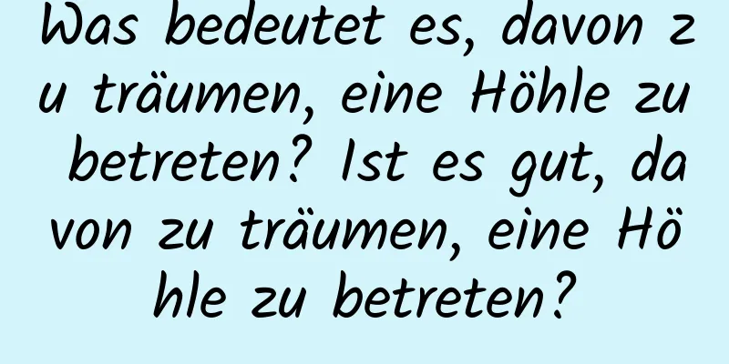 Was bedeutet es, davon zu träumen, eine Höhle zu betreten? Ist es gut, davon zu träumen, eine Höhle zu betreten?