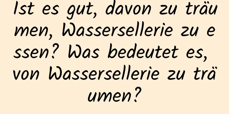 Ist es gut, davon zu träumen, Wassersellerie zu essen? Was bedeutet es, von Wassersellerie zu träumen?