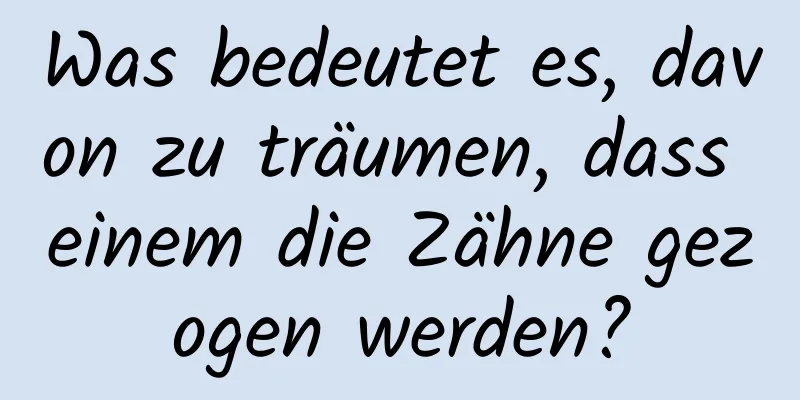 Was bedeutet es, davon zu träumen, dass einem die Zähne gezogen werden?