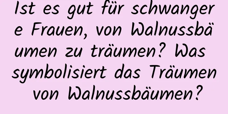 Ist es gut für schwangere Frauen, von Walnussbäumen zu träumen? Was symbolisiert das Träumen von Walnussbäumen?