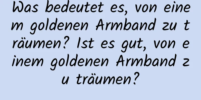 Was bedeutet es, von einem goldenen Armband zu träumen? Ist es gut, von einem goldenen Armband zu träumen?