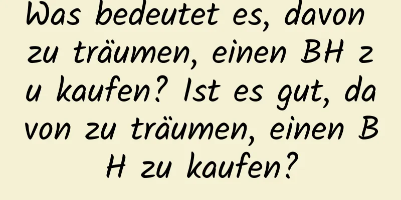 Was bedeutet es, davon zu träumen, einen BH zu kaufen? Ist es gut, davon zu träumen, einen BH zu kaufen?