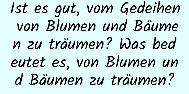 Ist es gut, vom Gedeihen von Blumen und Bäumen zu träumen? Was bedeutet es, von Blumen und Bäumen zu träumen?