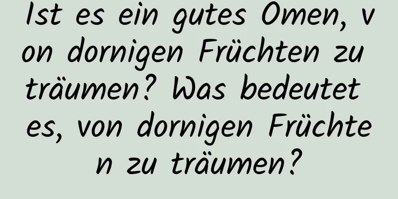 Ist es ein gutes Omen, von dornigen Früchten zu träumen? Was bedeutet es, von dornigen Früchten zu träumen?