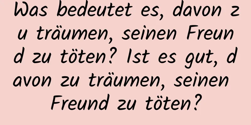 Was bedeutet es, davon zu träumen, seinen Freund zu töten? Ist es gut, davon zu träumen, seinen Freund zu töten?