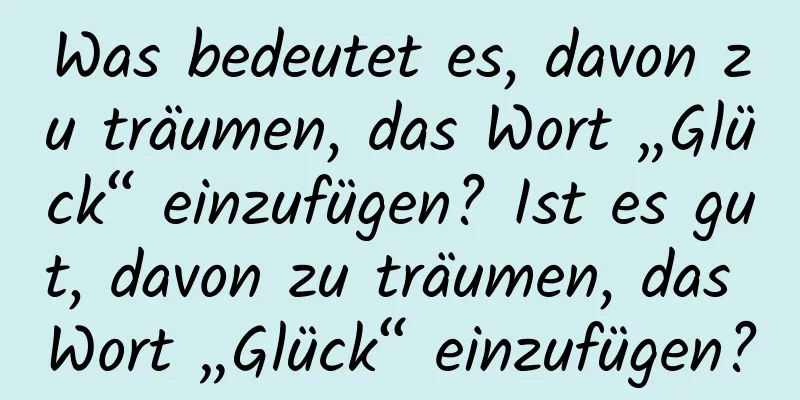 Was bedeutet es, davon zu träumen, das Wort „Glück“ einzufügen? Ist es gut, davon zu träumen, das Wort „Glück“ einzufügen?