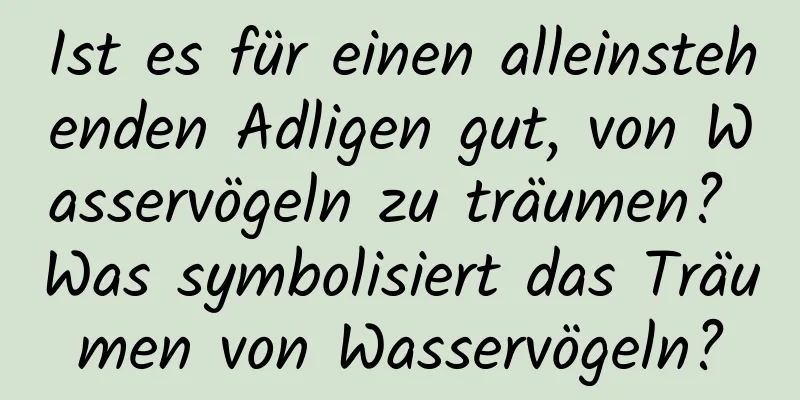 Ist es für einen alleinstehenden Adligen gut, von Wasservögeln zu träumen? Was symbolisiert das Träumen von Wasservögeln?