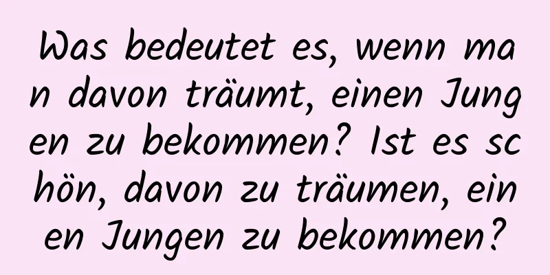 Was bedeutet es, wenn man davon träumt, einen Jungen zu bekommen? Ist es schön, davon zu träumen, einen Jungen zu bekommen?