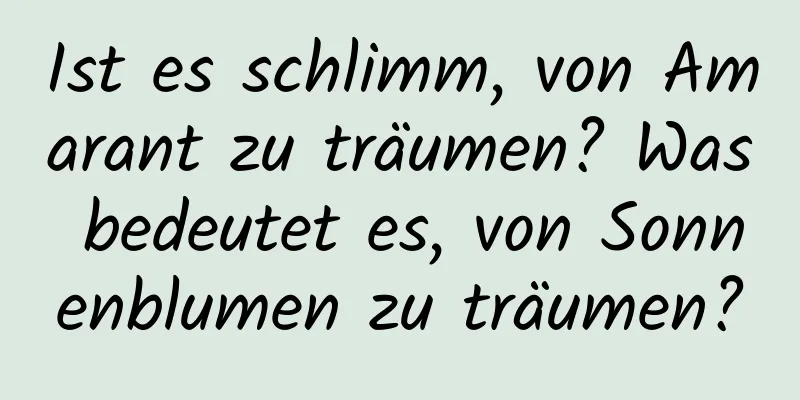 Ist es schlimm, von Amarant zu träumen? Was bedeutet es, von Sonnenblumen zu träumen?