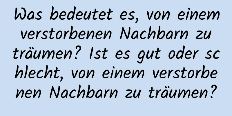 Was bedeutet es, von einem verstorbenen Nachbarn zu träumen? Ist es gut oder schlecht, von einem verstorbenen Nachbarn zu träumen?