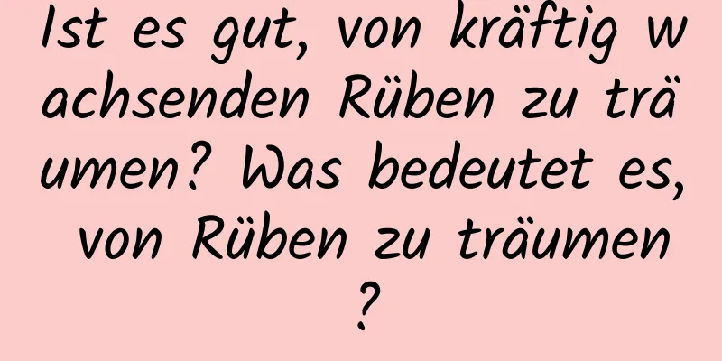 Ist es gut, von kräftig wachsenden Rüben zu träumen? Was bedeutet es, von Rüben zu träumen?