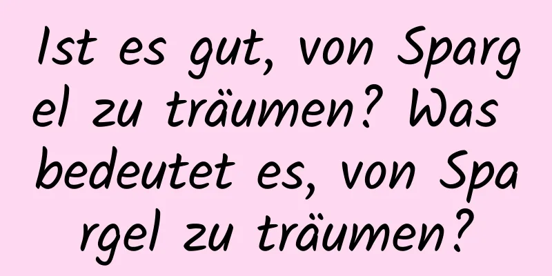 Ist es gut, von Spargel zu träumen? Was bedeutet es, von Spargel zu träumen?