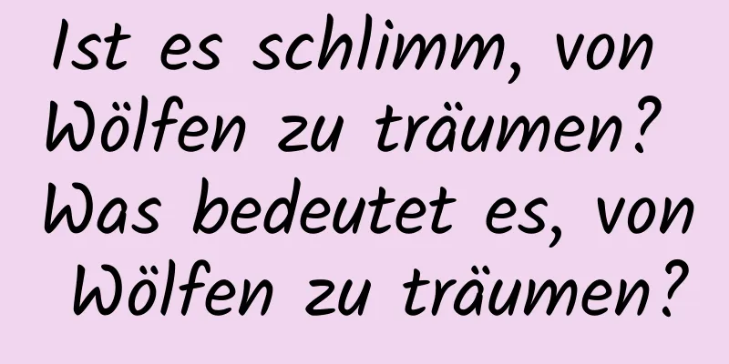 Ist es schlimm, von Wölfen zu träumen? Was bedeutet es, von Wölfen zu träumen?