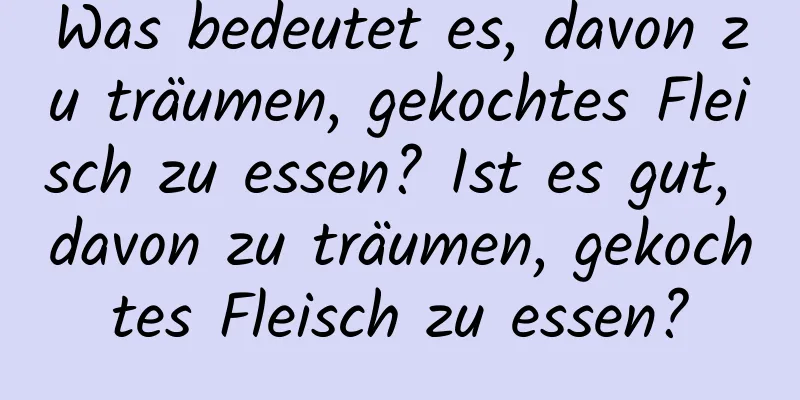 Was bedeutet es, davon zu träumen, gekochtes Fleisch zu essen? Ist es gut, davon zu träumen, gekochtes Fleisch zu essen?