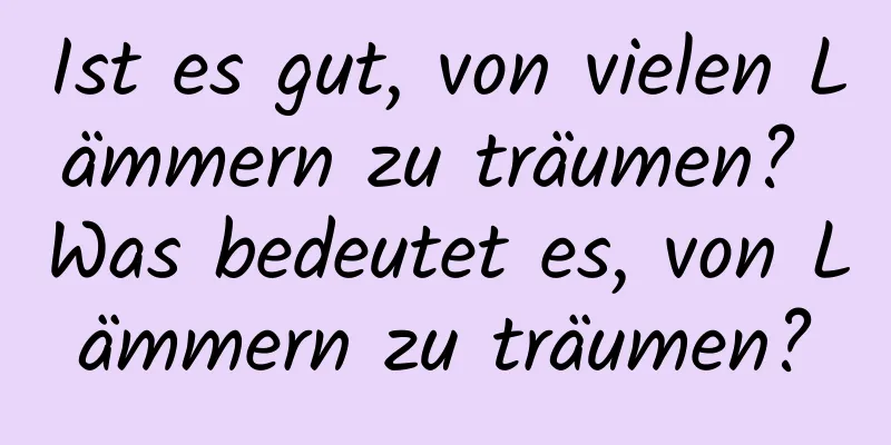 Ist es gut, von vielen Lämmern zu träumen? Was bedeutet es, von Lämmern zu träumen?