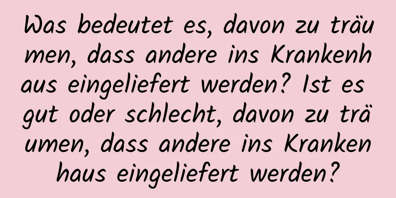 Was bedeutet es, davon zu träumen, dass andere ins Krankenhaus eingeliefert werden? Ist es gut oder schlecht, davon zu träumen, dass andere ins Krankenhaus eingeliefert werden?