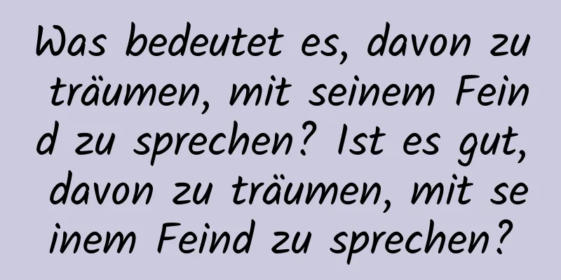 Was bedeutet es, davon zu träumen, mit seinem Feind zu sprechen? Ist es gut, davon zu träumen, mit seinem Feind zu sprechen?