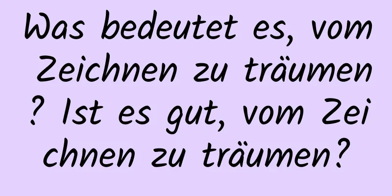 Was bedeutet es, vom Zeichnen zu träumen? Ist es gut, vom Zeichnen zu träumen?