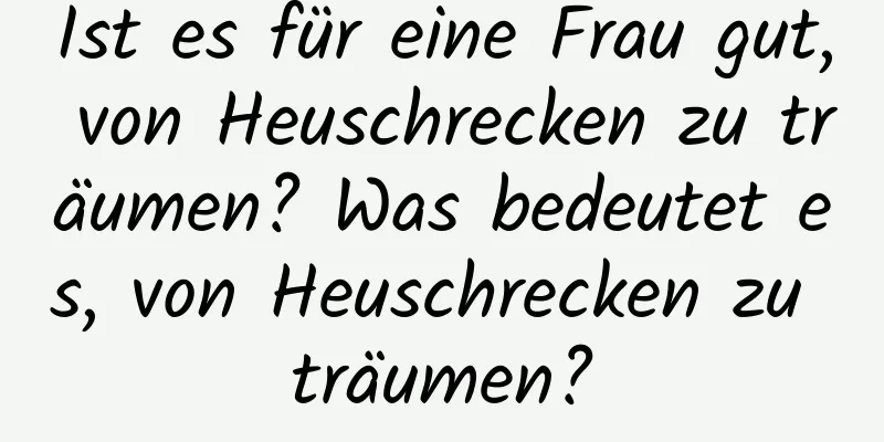 Ist es für eine Frau gut, von Heuschrecken zu träumen? Was bedeutet es, von Heuschrecken zu träumen?