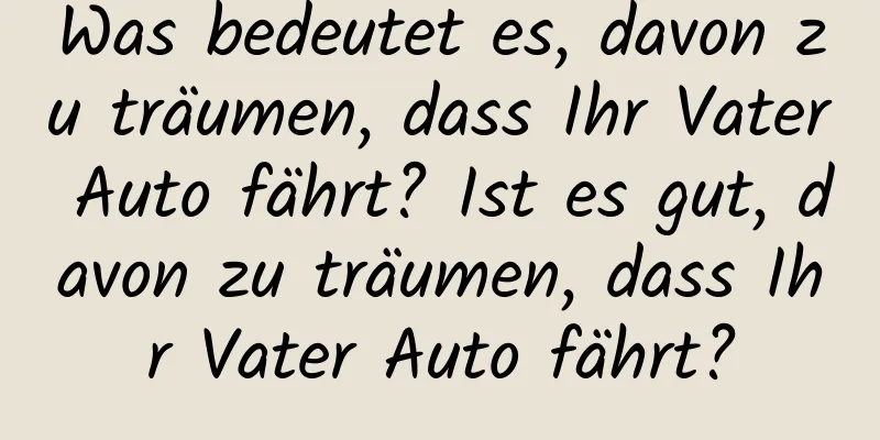 Was bedeutet es, davon zu träumen, dass Ihr Vater Auto fährt? Ist es gut, davon zu träumen, dass Ihr Vater Auto fährt?